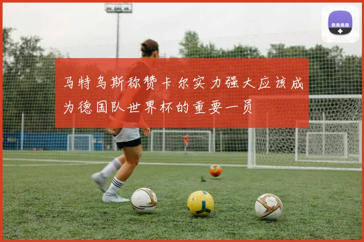 马特乌斯称赞卡尔实力强大应该成为德国队世界杯的重要一员