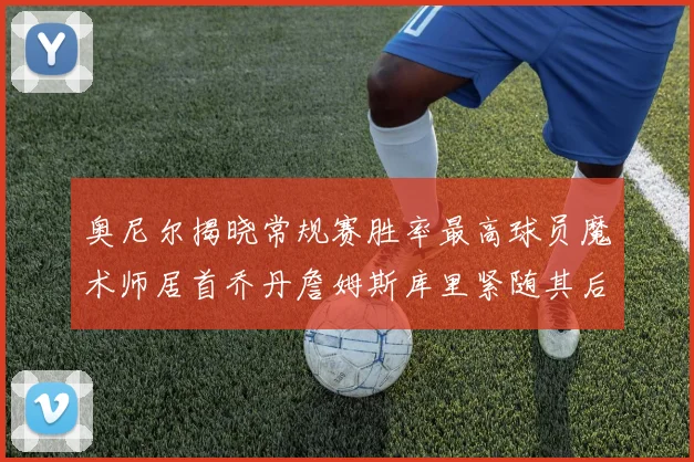 奥尼尔揭晓常规赛胜率最高球员魔术师居首乔丹詹姆斯库里紧随其后