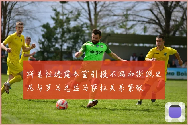 斯基拉透露冬窗引援不满加斯佩里尼与罗马总监马萨拉关系紧张