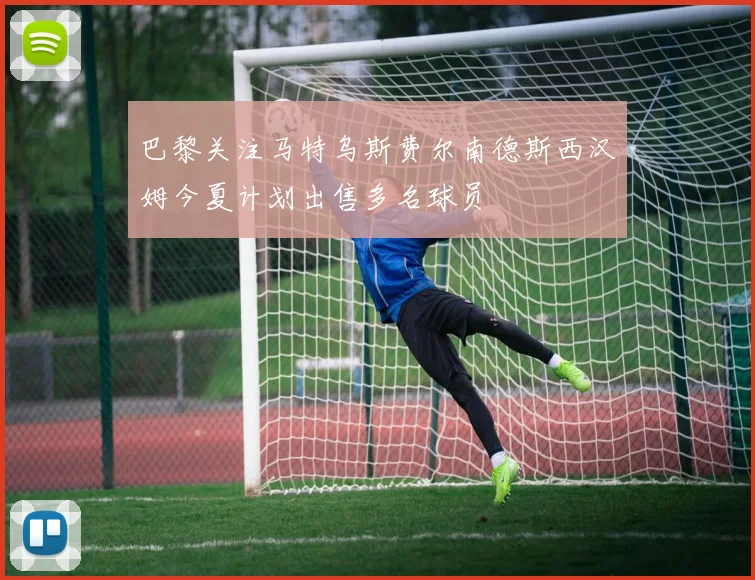 巴黎关注马特乌斯费尔南德斯西汉姆今夏计划出售多名球员