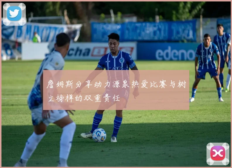 詹姆斯分享动力源泉热爱比赛与树立榜样的双重责任