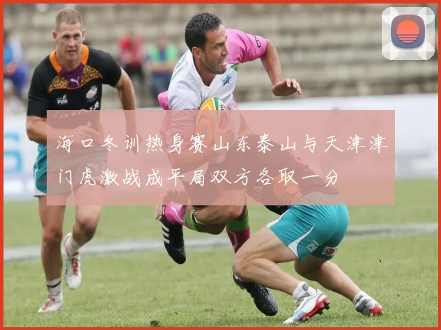海口冬训热身赛山东泰山与天津津门虎激战成平局双方各取一分
