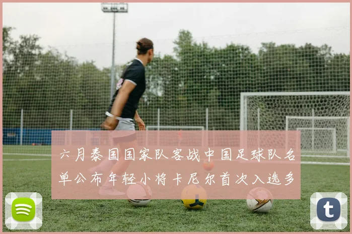 六月泰国国家队客战中国足球队名单公布年轻小将卡尼尔首次入选多名经验丰富老将随队出征