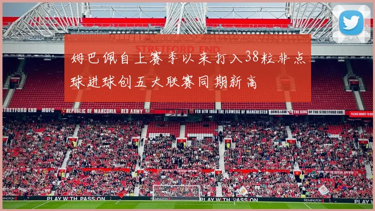 姆巴佩自上赛季以来打入38粒非点球进球创五大联赛同期新高