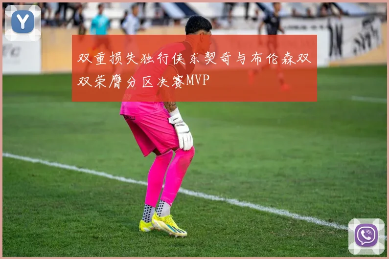 双重损失独行侠东契奇与布伦森双双荣膺分区决赛MVP