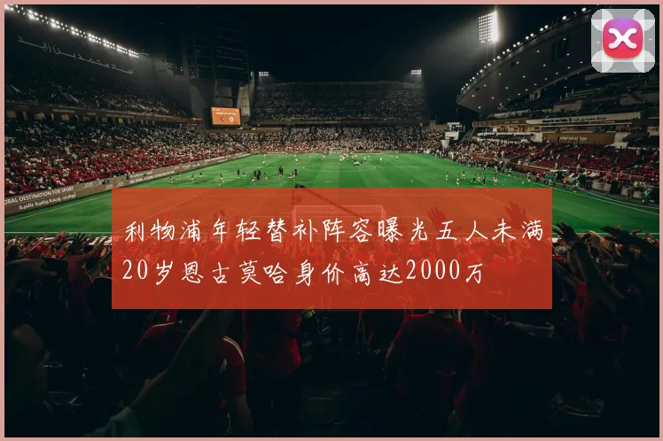 利物浦年轻替补阵容曝光五人未满20岁恩古莫哈身价高达2000万