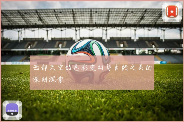西部天空的色彩变幻与自然之美的深刻探索