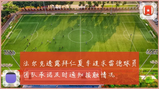 法尔克透露拜仁夏季追求雷德球员团队承诺及时通知接触情况