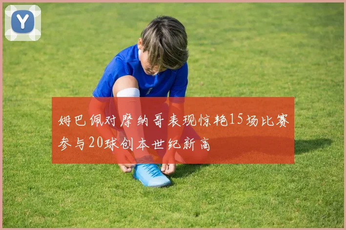 姆巴佩对摩纳哥表现惊艳15场比赛参与20球创本世纪新高