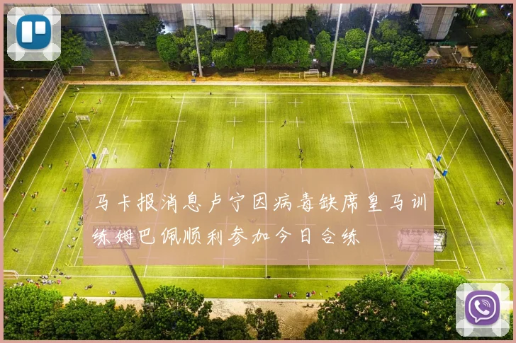 马卡报消息卢宁因病毒缺席皇马训练姆巴佩顺利参加今日合练