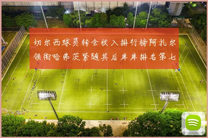 切尔西球员转会收入排行榜阿扎尔领衔哈弗茨紧随其后库库排名第七