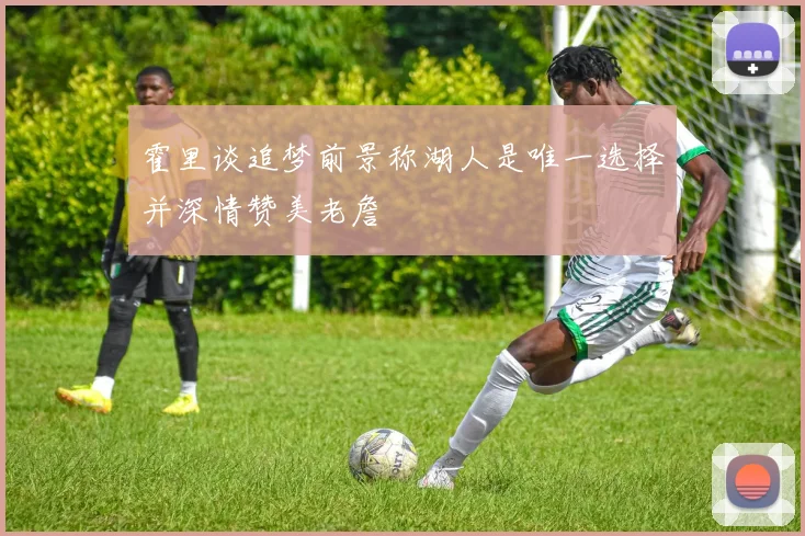霍里谈追梦前景称湖人是唯一选择并深情赞美老詹