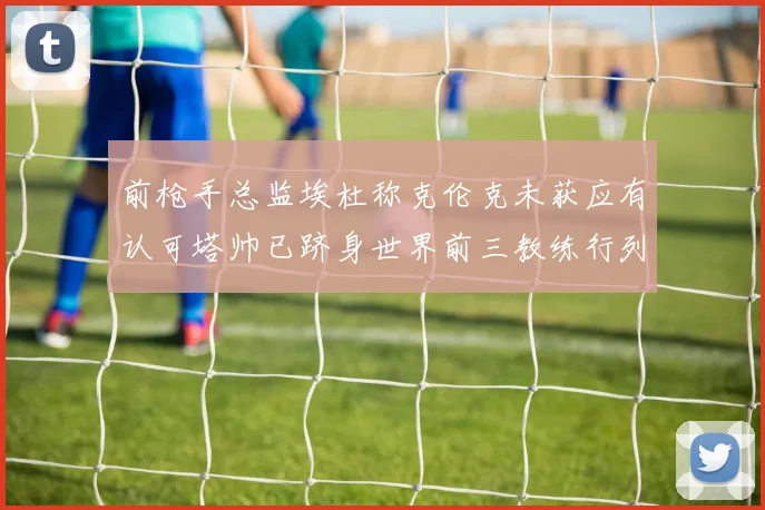 前枪手总监埃杜称克伦克未获应有认可塔帅已跻身世界前三教练行列