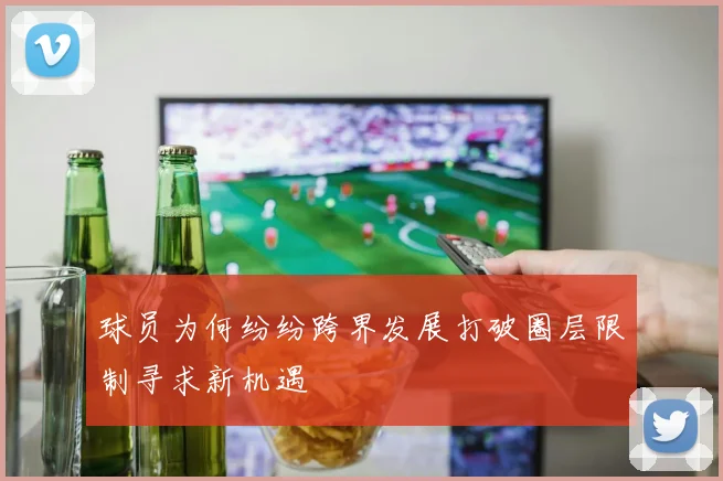 球员为何纷纷跨界发展打破圈层限制寻求新机遇