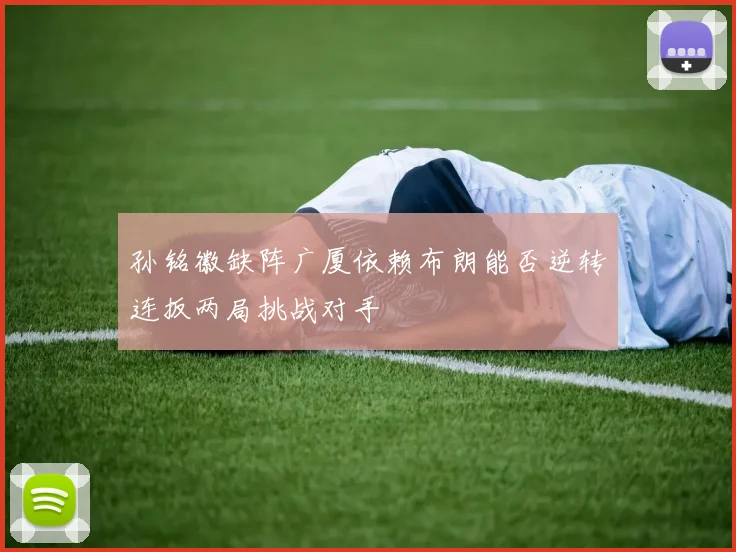 孙铭徽缺阵广厦依赖布朗能否逆转连扳两局挑战对手